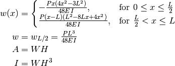 w(x) &= {\begin{cases}-{\frac  {Px(4x^{2}-3L^{2})}{48EI}},&{\mbox{for }}0\leq x\leq {\tfrac  {L}{2}}\\{\frac  {P(x-L)(L^{2}-8Lx+4x^{2})}{48EI}},&{\mbox{for }}{\tfrac  {L}{2}}<x\leq L\end{cases}}

w &= w_{L/2} = \tfrac  {PL^{3}}{48EI}

A &= WH

I &= WH^3